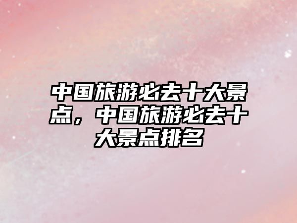 中國旅游必去十大景點，中國旅游必去十大景點排名