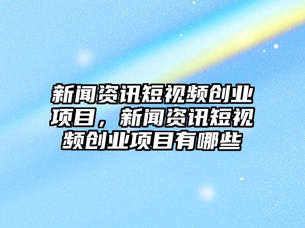 新聞資訊短視頻創(chuàng)業(yè)項(xiàng)目，新聞資訊短視頻創(chuàng)業(yè)項(xiàng)目有哪些