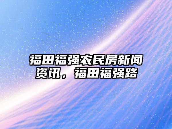 福田福強農民房新聞資訊，福田福強路