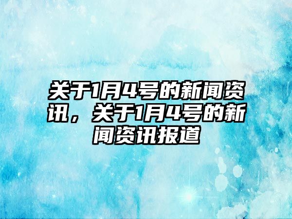 關于1月4號的新聞資訊，關于1月4號的新聞資訊報道