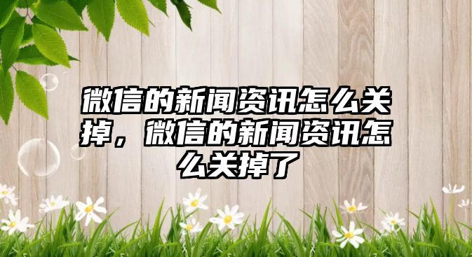微信的新聞資訊怎么關掉，微信的新聞資訊怎么關掉了