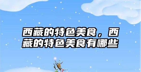 西藏的特色美食，西藏的特色美食有哪些