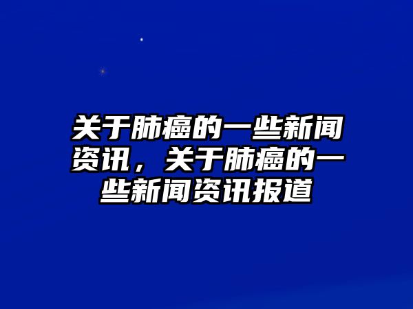 關于肺癌的一些新聞資訊，關于肺癌的一些新聞資訊報道