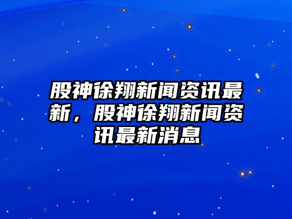 股神徐翔新聞資訊最新，股神徐翔新聞資訊最新消息