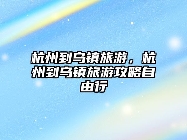 杭州到烏鎮旅游，杭州到烏鎮旅游攻略自由行