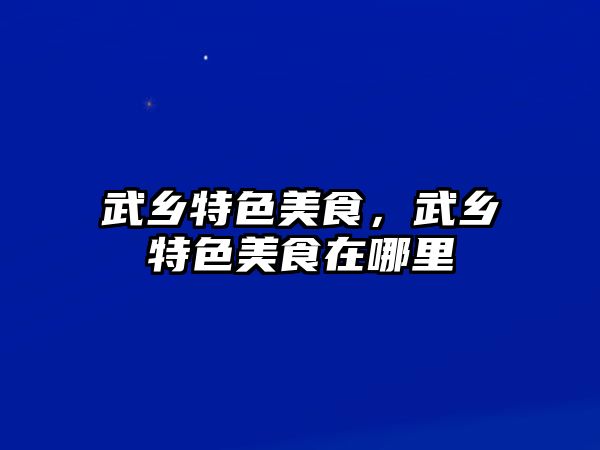 武鄉(xiāng)特色美食，武鄉(xiāng)特色美食在哪里