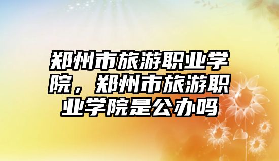 鄭州市旅游職業(yè)學(xué)院，鄭州市旅游職業(yè)學(xué)院是公辦嗎