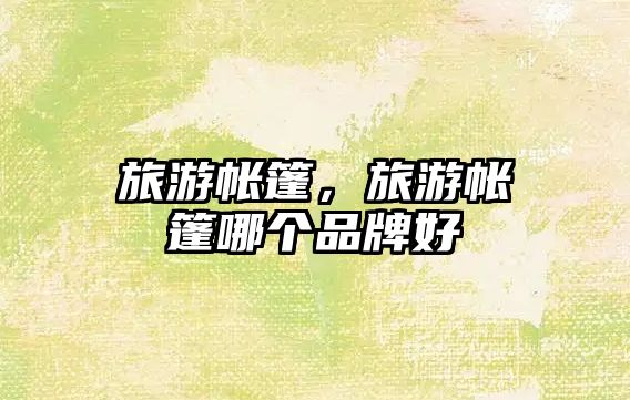 旅游帳篷，旅游帳篷哪個(gè)品牌好