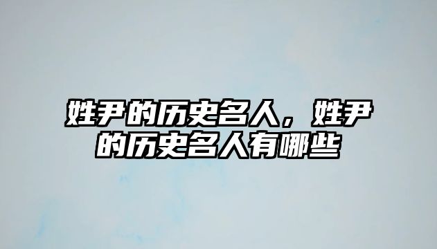 姓尹的歷史名人，姓尹的歷史名人有哪些