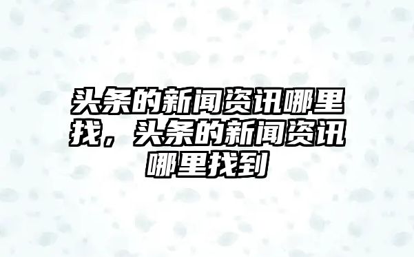 頭條的新聞資訊哪里找，頭條的新聞資訊哪里找到