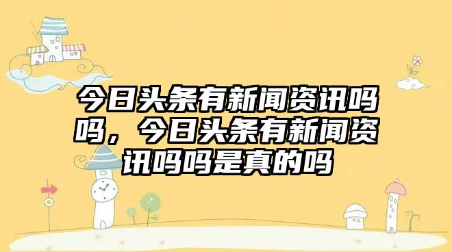 今日頭條有新聞資訊嗎嗎，今日頭條有新聞資訊嗎嗎是真的嗎