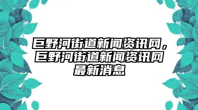 巨野河街道新聞資訊網(wǎng)，巨野河街道新聞資訊網(wǎng)最新消息