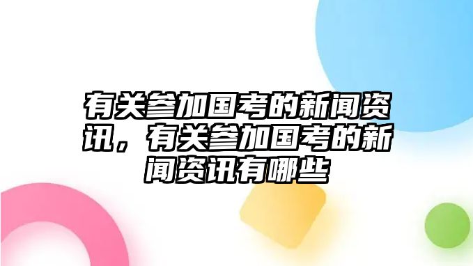 有關參加國考的新聞資訊，有關參加國考的新聞資訊有哪些