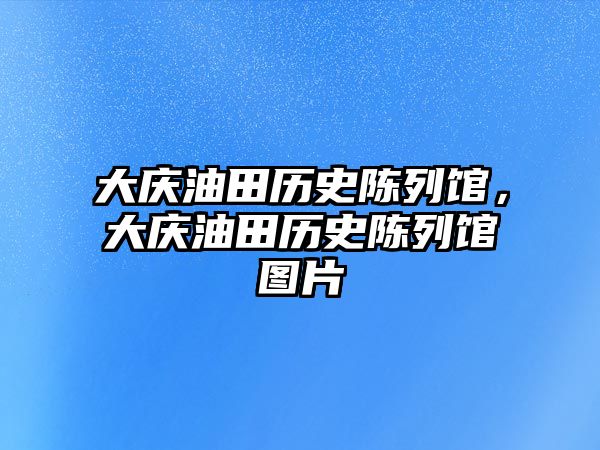 大慶油田歷史陳列館，大慶油田歷史陳列館圖片
