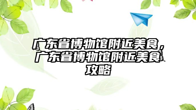 廣東省博物館附近美食，廣東省博物館附近美食攻略