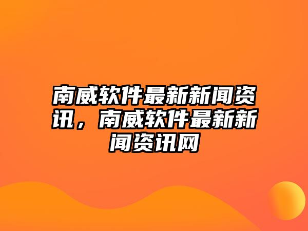 南威軟件最新新聞資訊，南威軟件最新新聞資訊網