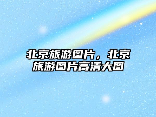 北京旅游圖片，北京旅游圖片高清大圖