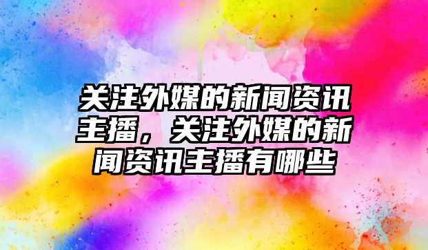 關注外媒的新聞資訊主播，關注外媒的新聞資訊主播有哪些