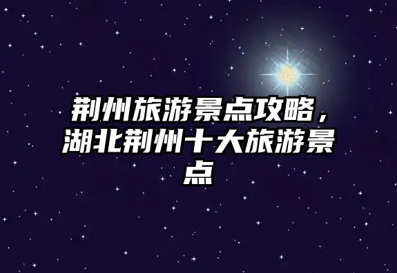 荊州旅游景點(diǎn)攻略，湖北荊州十大旅游景點(diǎn)