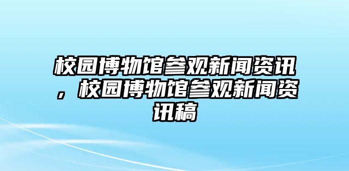 校園博物館參觀新聞資訊，校園博物館參觀新聞資訊稿