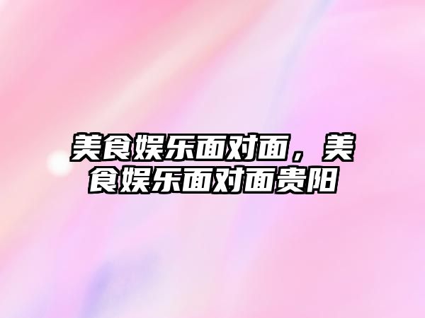 美食娛樂面對面，美食娛樂面對面貴陽