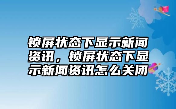 鎖屏狀態下顯示新聞資訊，鎖屏狀態下顯示新聞資訊怎么關閉