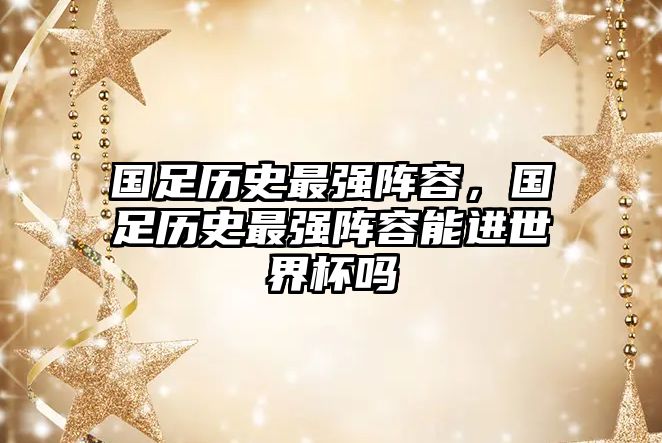 國足歷史最強陣容，國足歷史最強陣容能進世界杯嗎
