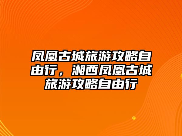 鳳凰古城旅游攻略自由行，湘西鳳凰古城旅游攻略自由行