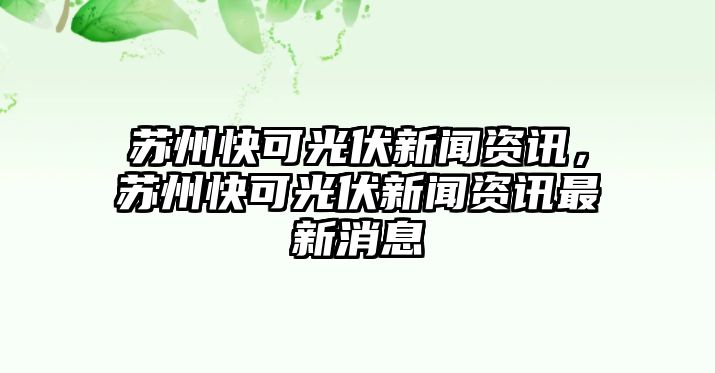 蘇州快可光伏新聞資訊，蘇州快可光伏新聞資訊最新消息