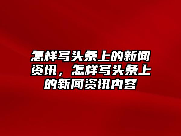 怎樣寫頭條上的新聞資訊，怎樣寫頭條上的新聞資訊內容