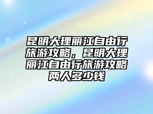昆明大理麗江自由行旅游攻略，昆明大理麗江自由行旅游攻略?xún)扇硕嗌馘X(qián)