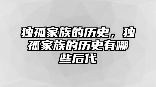 獨孤家族的歷史，獨孤家族的歷史有哪些后代