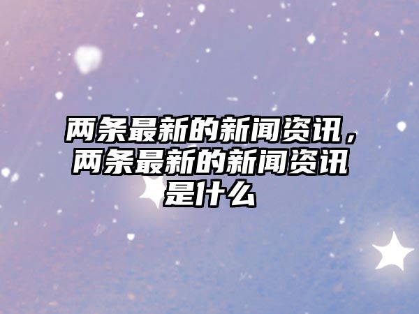 兩條最新的新聞資訊，兩條最新的新聞資訊是什么