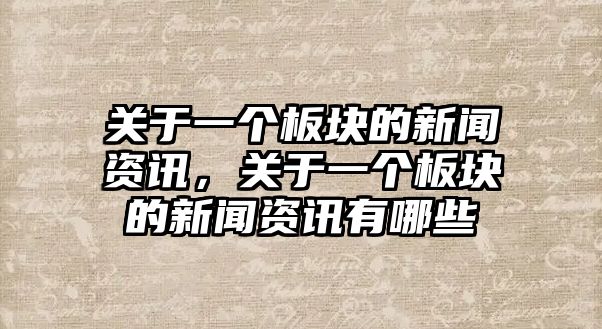 關于一個板塊的新聞資訊，關于一個板塊的新聞資訊有哪些