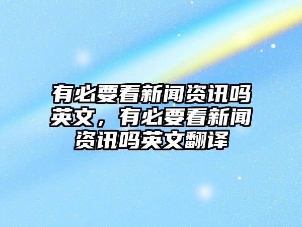 有必要看新聞資訊嗎英文，有必要看新聞資訊嗎英文翻譯