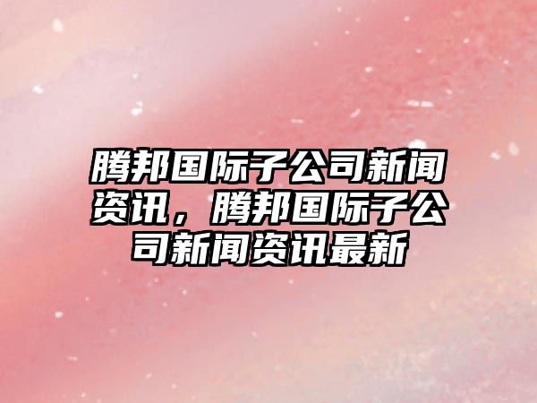 騰邦國際子公司新聞資訊，騰邦國際子公司新聞資訊最新