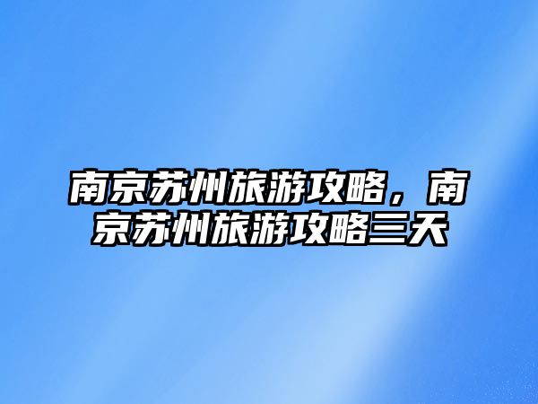 南京蘇州旅游攻略，南京蘇州旅游攻略三天