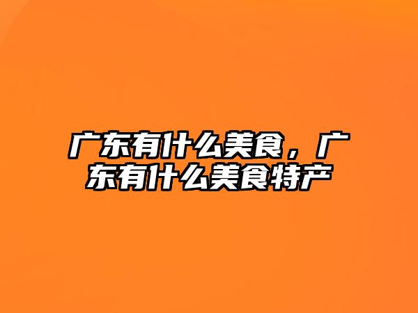 廣東有什么美食，廣東有什么美食特產