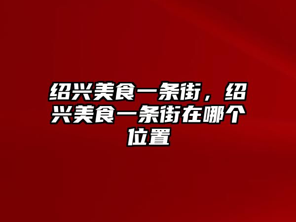 紹興美食一條街，紹興美食一條街在哪個位置
