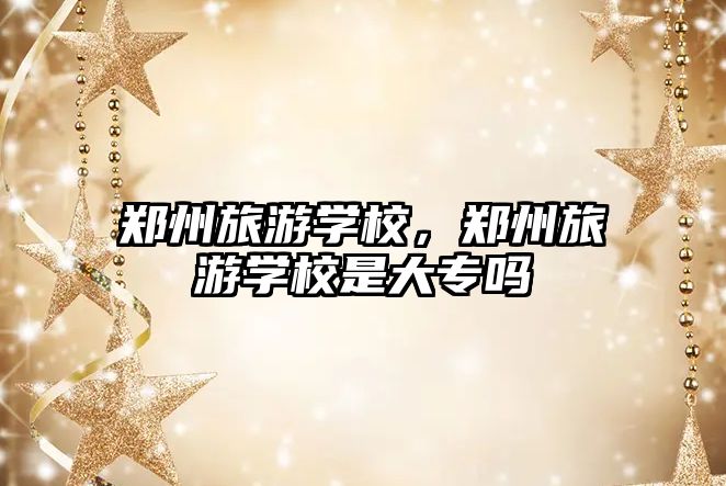 鄭州旅游學校，鄭州旅游學校是大專嗎