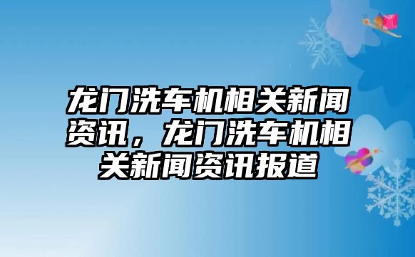龍門洗車機相關新聞資訊，龍門洗車機相關新聞資訊報道