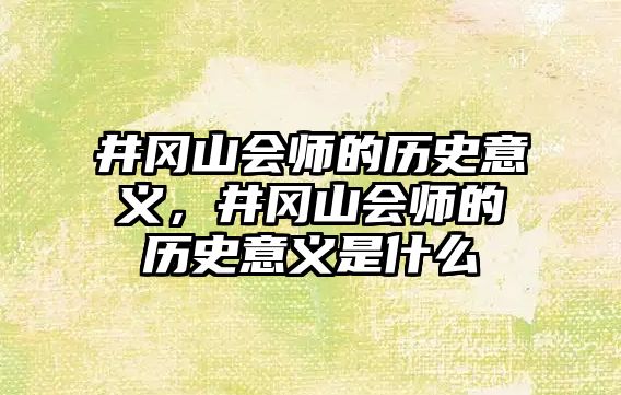 井岡山會師的歷史意義，井岡山會師的歷史意義是什么