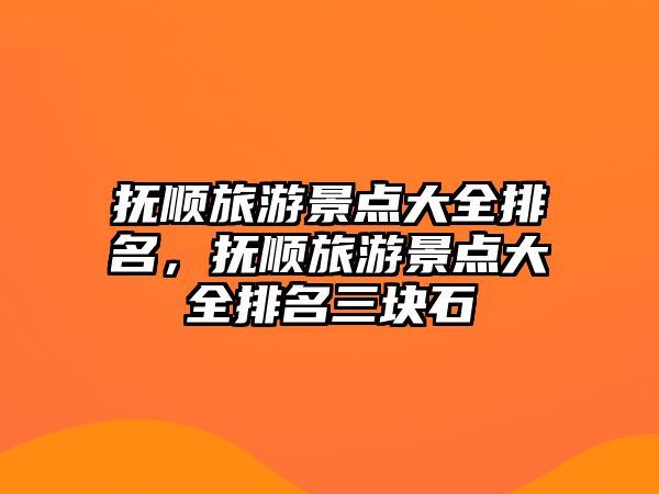 撫順旅游景點大全排名，撫順旅游景點大全排名三塊石