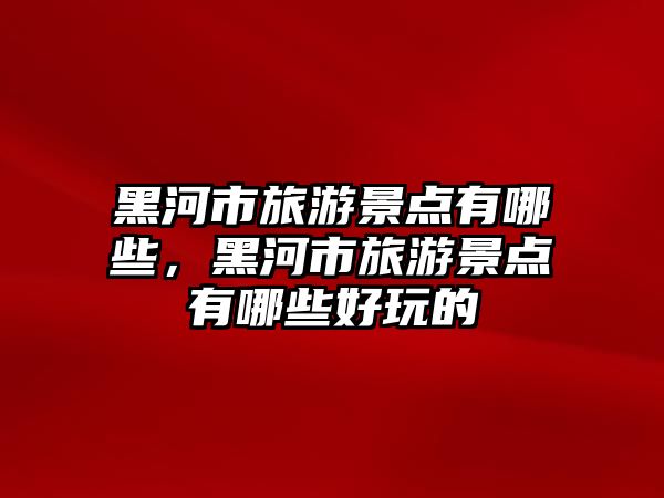 黑河市旅游景點有哪些，黑河市旅游景點有哪些好玩的