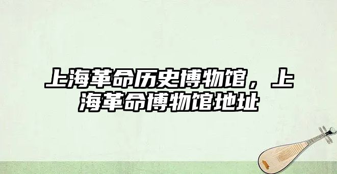 上海革命歷史博物館，上海革命博物館地址