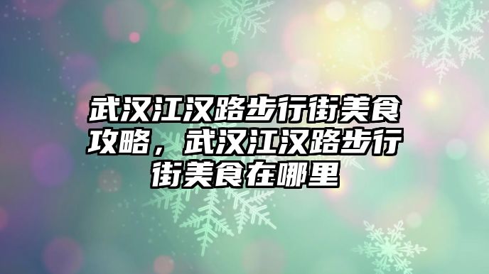 武漢江漢路步行街美食攻略，武漢江漢路步行街美食在哪里