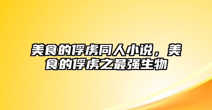 美食的俘虜同人小說，美食的俘虜之最強生物