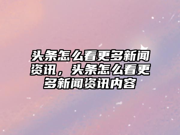 頭條怎么看更多新聞資訊，頭條怎么看更多新聞資訊內(nèi)容