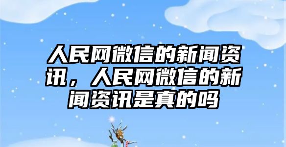 人民網微信的新聞資訊，人民網微信的新聞資訊是真的嗎