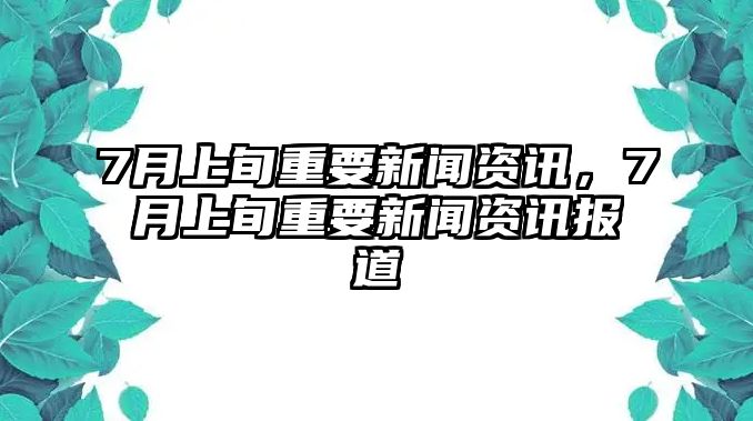 7月上旬重要新聞資訊，7月上旬重要新聞資訊報道